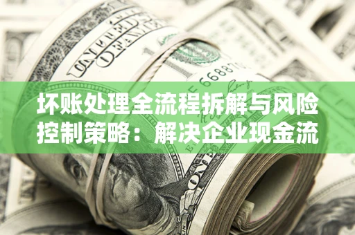 北京坏账处理全流程拆解与风险控制策略：解决企业现金流顽疾的实战指南
