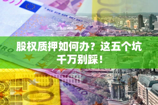 北京股权质押如何办？这五个坑千万别踩！