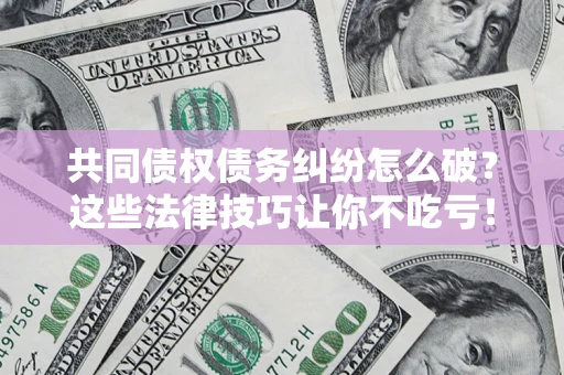 北京共同债权债务纠纷怎么破？这些法律技巧让你不吃亏！