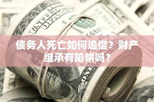 北京债务人死亡如何追偿？财产继承有陷阱吗？