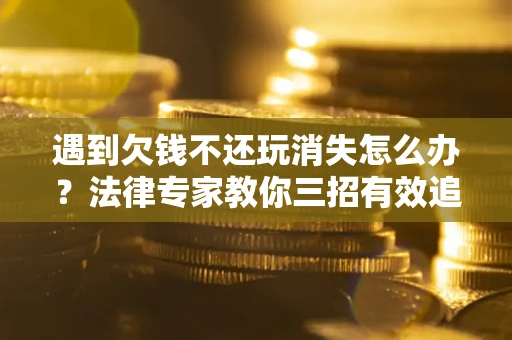 北京遇到欠钱不还玩消失怎么办？法律专家教你三招有效追债！