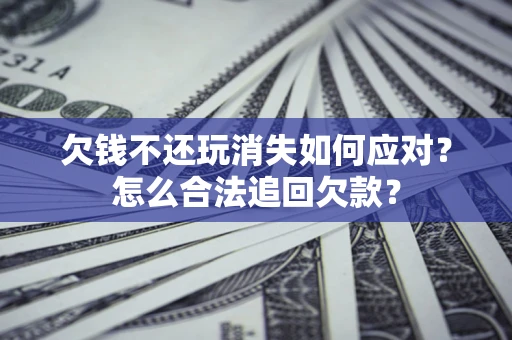 北京欠钱不还玩消失如何应对？怎么合法追回欠款？