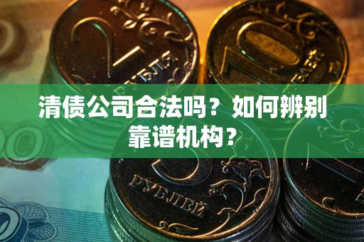 北京清债公司合法吗？如何辨别靠谱机构？