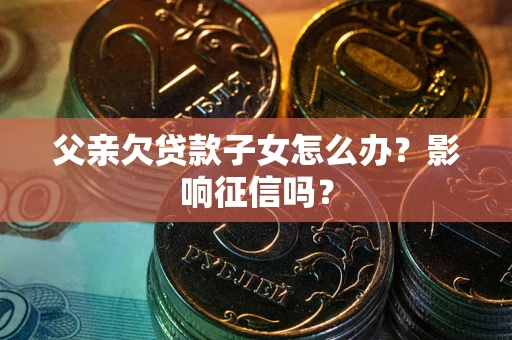 北京父亲欠贷款子女怎么办？影响征信吗？