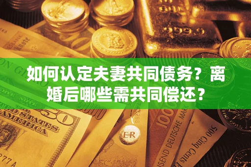北京如何认定夫妻共同债务？离婚后哪些需共同偿还？