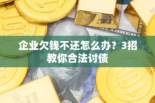 北京企业欠钱不还怎么办？3招教你合法讨债