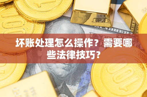 北京坏账处理怎么操作？需要哪些法律技巧？