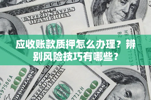 北京应收账款质押怎么办理？辨别风险技巧有哪些？
