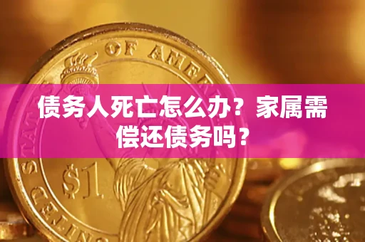 北京债务人死亡怎么办？家属需偿还债务吗？