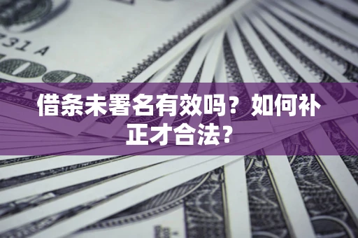 北京借条未署名有效吗？如何补正才合法？
