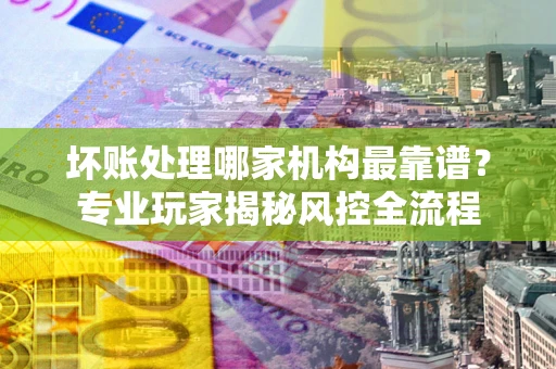 北京坏账处理哪家机构最靠谱？专业玩家揭秘风控全流程