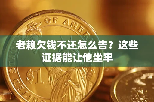 北京老赖欠钱不还怎么告？这些证据能让他坐牢