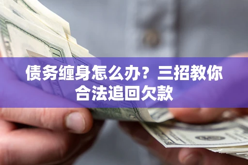 北京债务缠身怎么办？三招教你合法追回欠款