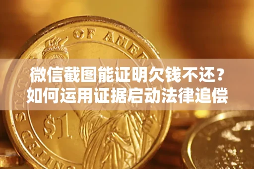 北京微信截图能证明欠钱不还？如何运用证据启动法律追偿程序？