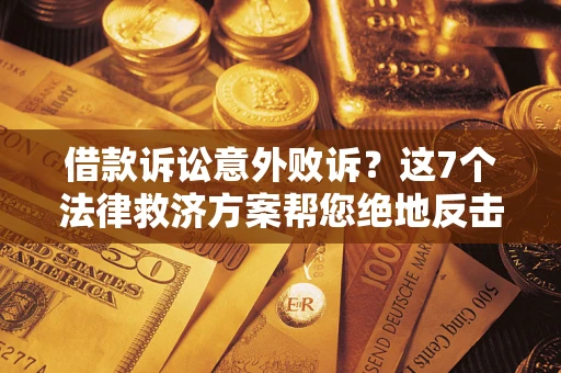 北京借款诉讼意外败诉？这7个法律救济方案帮您绝地反击！