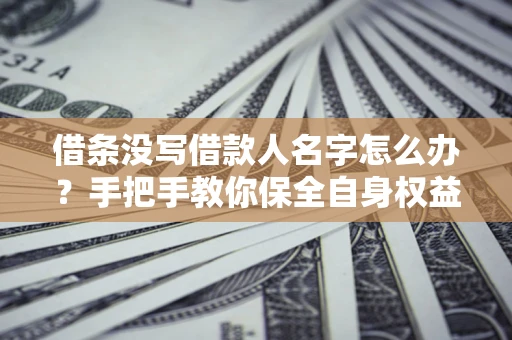 北京借条没写借款人名字怎么办？手把手教你保全自身权益