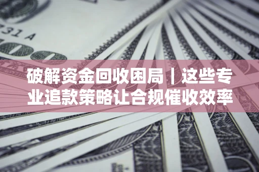 北京破解资金回收困局｜这些专业追款策略让合规催收效率翻倍