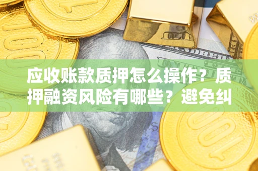 北京应收账款质押怎么操作？质押融资风险有哪些？避免纠纷高效融资技巧
