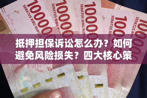 北京抵押担保诉讼怎么办？如何避免风险损失？四大核心策略全解读