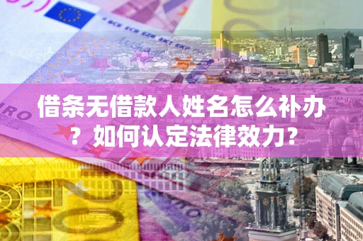 北京借条无借款人姓名怎么补办？如何认定法律效力？
