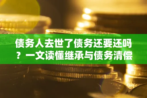 北京债务人去世了债务还要还吗？一文读懂继承与债务清偿