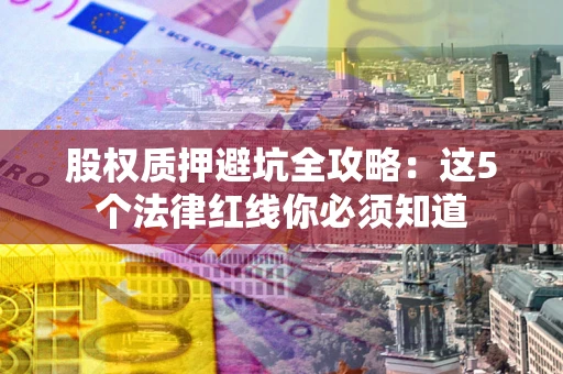 北京股权质押避坑全攻略：这5个法律红线你必须知道