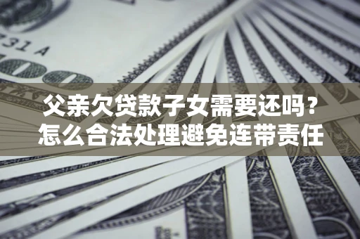 北京父亲欠贷款子女需要还吗？怎么合法处理避免连带责任？