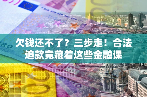 北京欠钱还不了？三步走！合法追款竟藏着这些金融课
