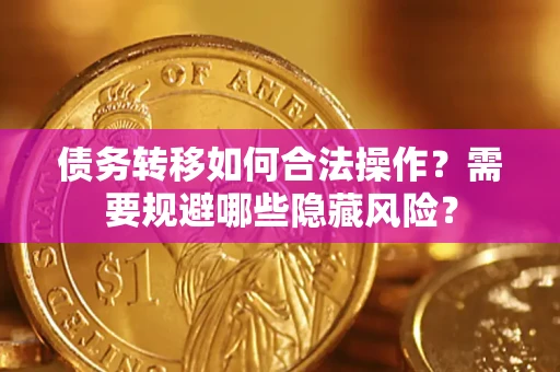 北京债务转移如何合法操作？需要规避哪些隐藏风险？