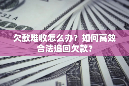 北京欠款难收怎么办？如何高效合法追回欠款？