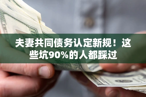 北京夫妻共同债务认定新规！这些坑90%的人都踩过