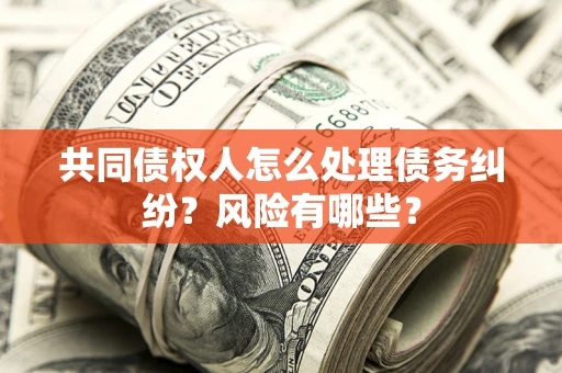 北京共同债权人怎么处理债务纠纷？风险有哪些？