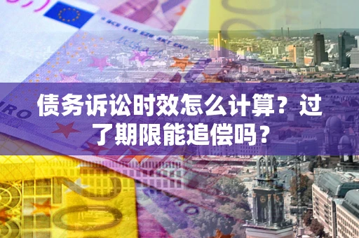 北京债务诉讼时效怎么计算？过了期限能追偿吗？