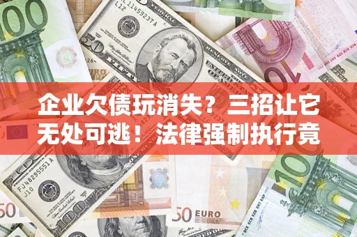 北京企业欠债玩消失？三招让它无处可逃！法律强制执行竟比讨债公司还狠？