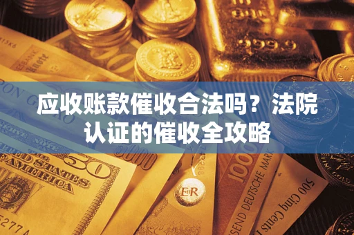 北京应收账款催收合法吗？法院认证的催收全攻略