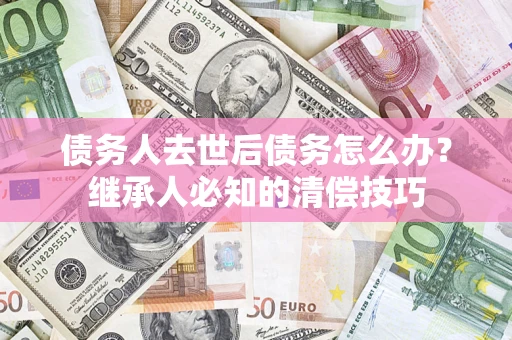 北京债务人去世后债务怎么办？继承人必知的清偿技巧