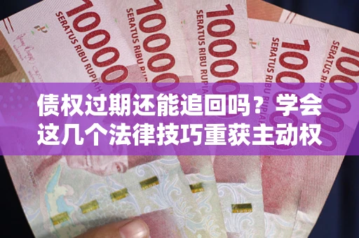 北京债权过期还能追回吗？学会这几个法律技巧重获主动权