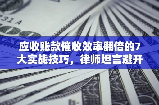 北京应收账款催收效率翻倍的7大实战技巧，律师坦言避开这些法律雷区最关键
