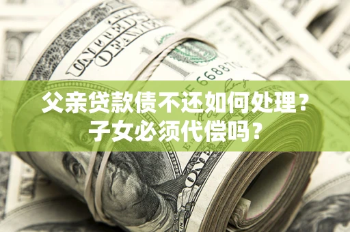 北京父亲贷款债不还如何处理？子女必须代偿吗？
