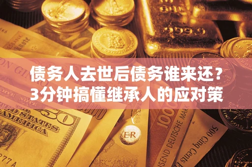 北京债务人去世后债务谁来还？3分钟搞懂继承人的应对策略