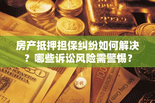 北京房产抵押担保纠纷如何解决？哪些诉讼风险需警惕？