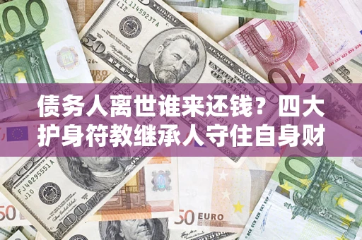 北京债务人离世谁来还钱？四大护身符教继承人守住自身财产