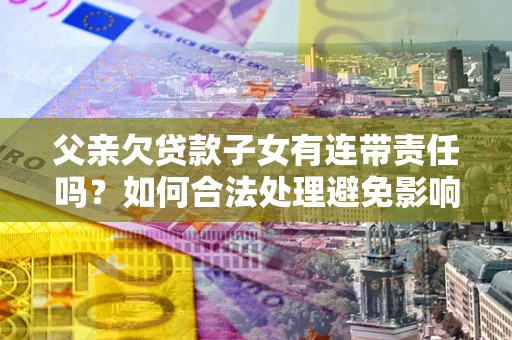 北京父亲欠贷款子女有连带责任吗？如何合法处理避免影响？