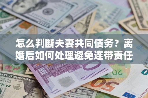 北京怎么判断夫妻共同债务？离婚后如何处理避免连带责任？
